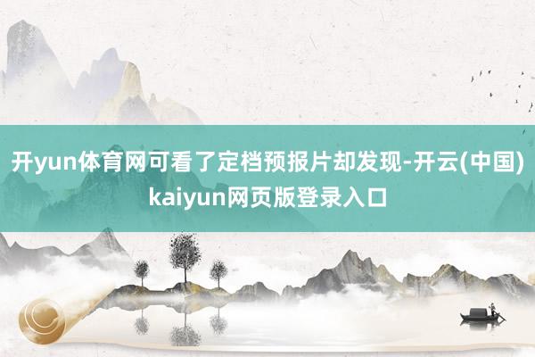 开yun体育网可看了定档预报片却发现-开云(中国)kaiyun网页版登录入口