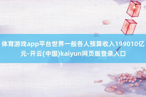 体育游戏app平台世界一般各人预算收入199010亿元-开云(中国)kaiyun网页版登录入口