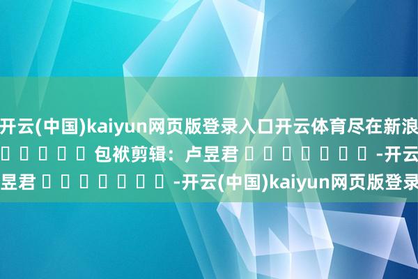 开云(中国)kaiyun网页版登录入口开云体育尽在新浪财经APP            						