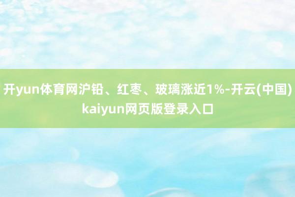 开yun体育网沪铅、红枣、玻璃涨近1%-开云(中国)kaiyun网页版登录入口