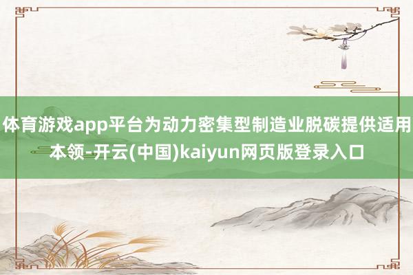 体育游戏app平台为动力密集型制造业脱碳提供适用本领-开云(中国)kaiyun网页版登录入口