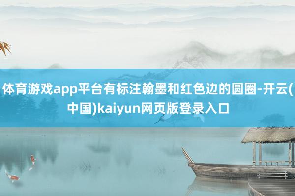 体育游戏app平台有标注翰墨和红色边的圆圈-开云(中国)kaiyun网页版登录入口