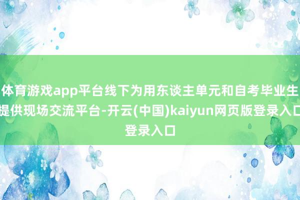 体育游戏app平台线下为用东谈主单元和自考毕业生提供现场交流平台-开云(中国)kaiyun网页版登录