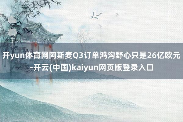 开yun体育网阿斯麦Q3订单鸿沟野心只是26亿欧元-开云(中国)kaiyun网页版登录入口