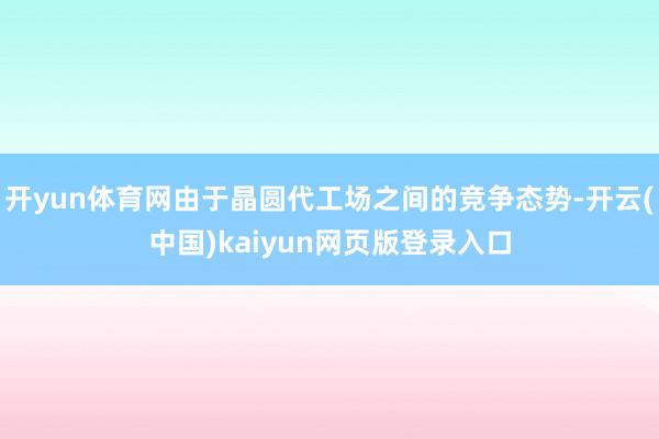 开yun体育网由于晶圆代工场之间的竞争态势-开云(中国)kaiyun网页版登录入口